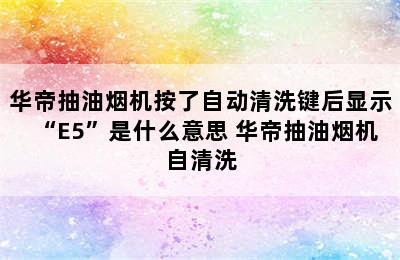 华帝抽油烟机按了自动清洗键后显示“E5”是什么意思 华帝抽油烟机自清洗